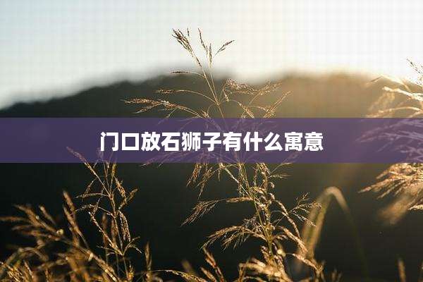 门口放石狮子有什么寓意