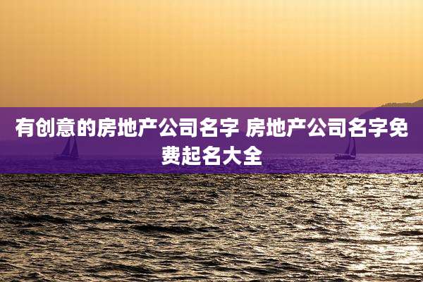 有创意的房地产公司名字 房地产公司名字免费起名大全