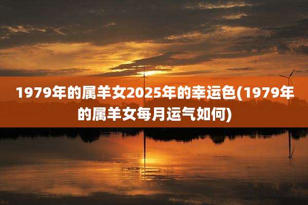 1979年的属羊女2025年的幸运色(1979年的属羊女每月运气如何)