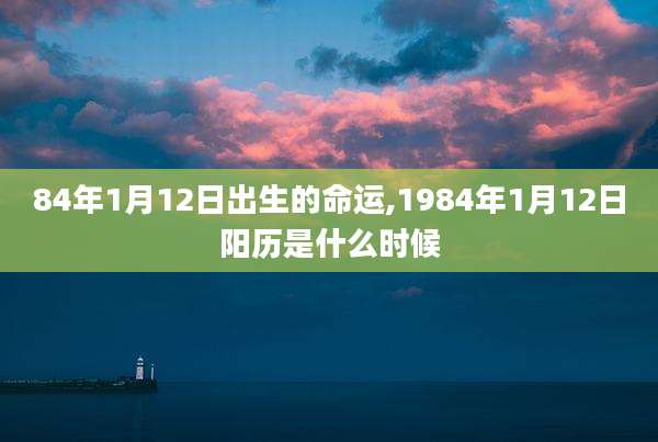 84年1月12日出生的命运,1984年1月12日阳历是什么时候