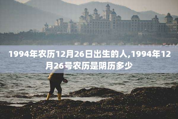 1994年农历12月26日出生的人,1994年12月26号农历是阴历多少