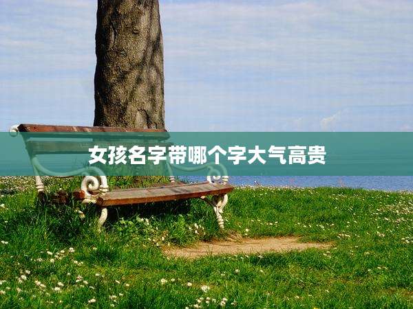 女孩名字带哪个字大气高贵
