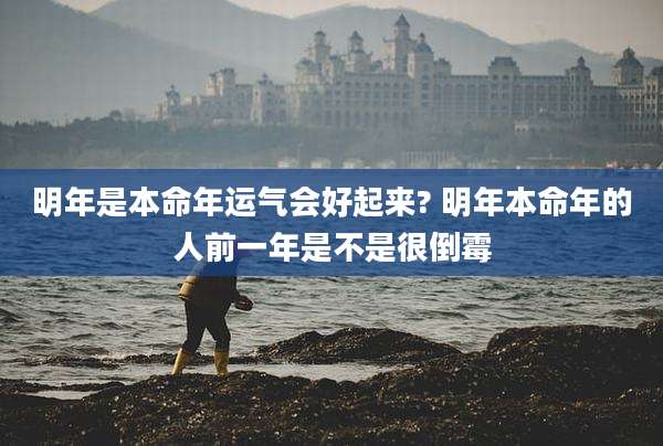 明年是本命年运气会好起来? 明年本命年的人前一年是不是很倒霉