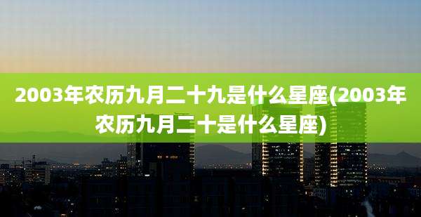 2003年农历九月二十九是什么星座(2003年农历九月二十是什么星座)