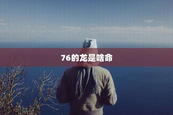 76的龙是啥命