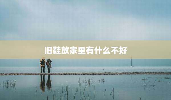 旧鞋放家里有什么不好