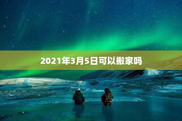 2021年3月5日可以搬家吗