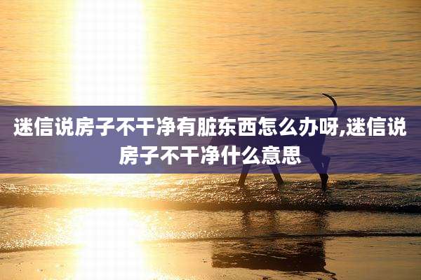 迷信说房子不干净有脏东西怎么办呀,迷信说房子不干净什么意思