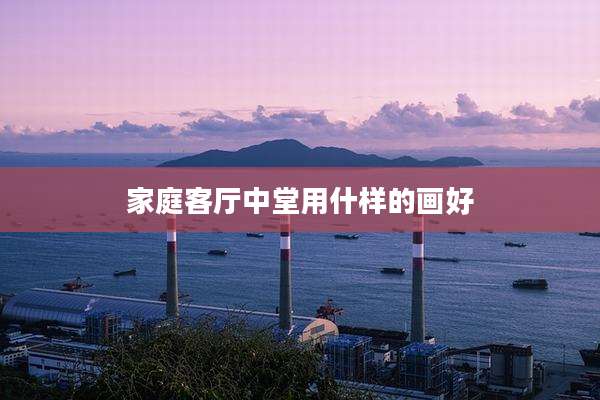 家庭客厅中堂用什样的画好