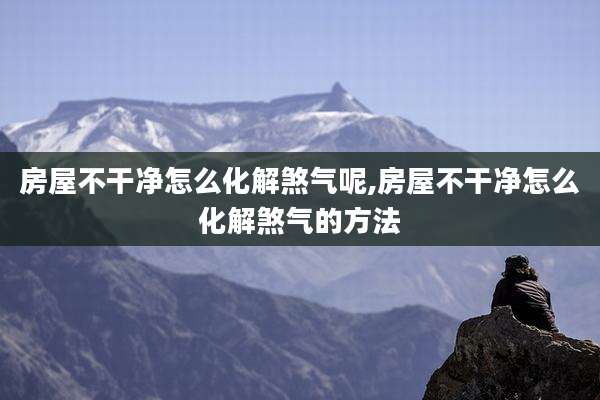 房屋不干净怎么化解煞气呢,房屋不干净怎么化解煞气的方法