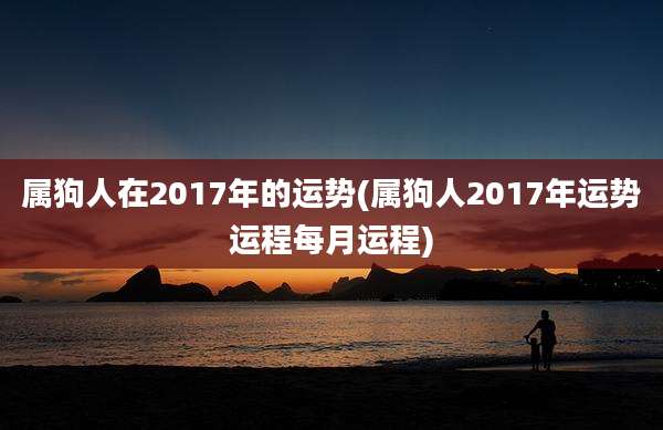 属狗人在2017年的运势(属狗人2017年运势运程每月运程)