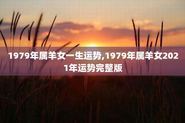1979年属羊女一生运势,1979年属羊女2021年运势完整版