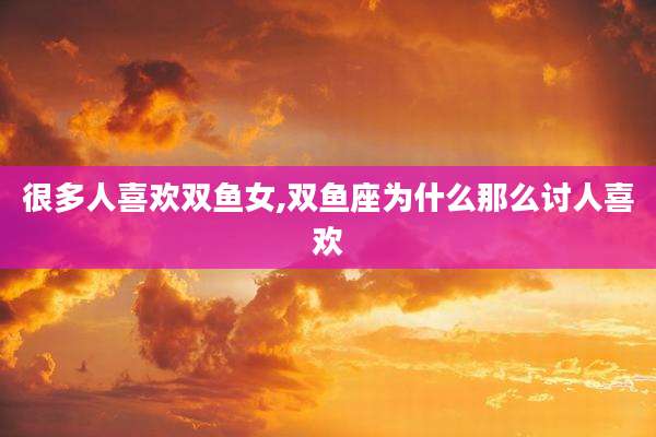 很多人喜欢双鱼女,双鱼座为什么那么讨人喜欢