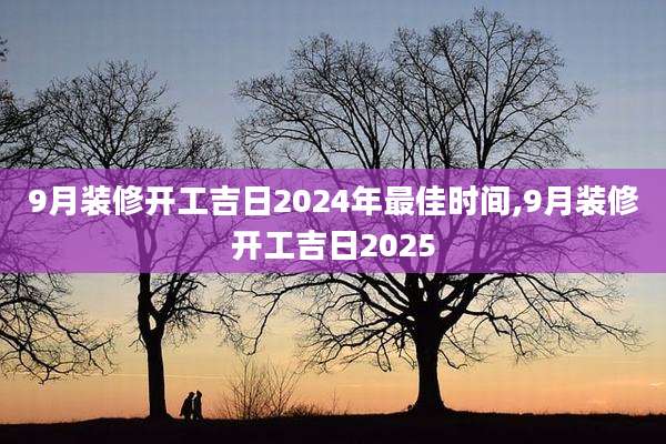 9月装修开工吉日2024年最佳时间,9月装修开工吉日2025
