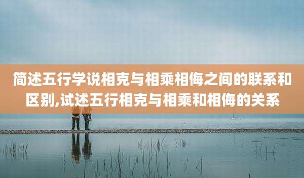 简述五行学说相克与相乘相侮之间的联系和区别,试述五行相克与相乘和相侮的关系
