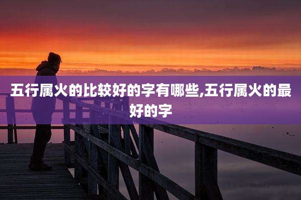 五行属火的比较好的字有哪些,五行属火的最好的字