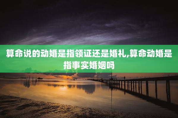 算命说的动婚是指领证还是婚礼,算命动婚是指事实婚姻吗
