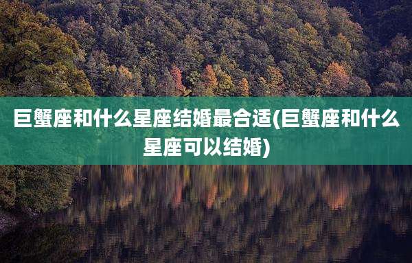 巨蟹座和什么星座结婚最合适(巨蟹座和什么星座可以结婚)
