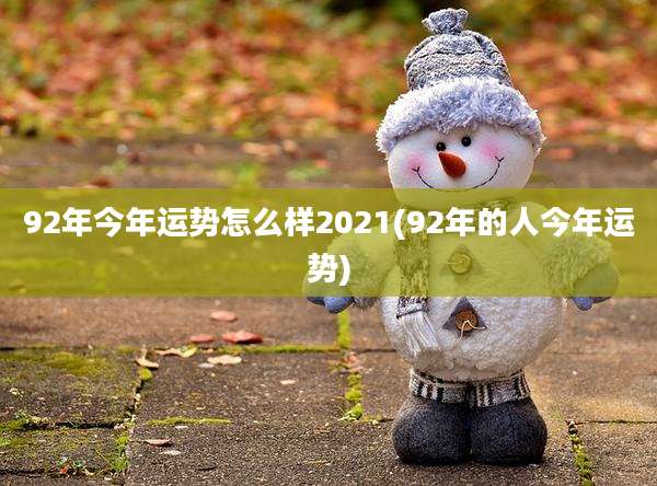 92年今年运势怎么样2021(92年的人今年运势)