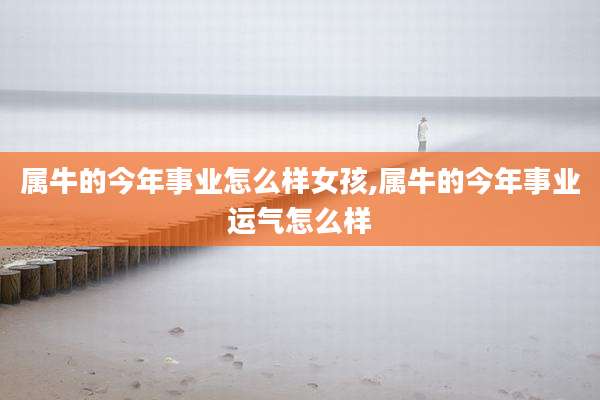 属牛的今年事业怎么样女孩,属牛的今年事业运气怎么样