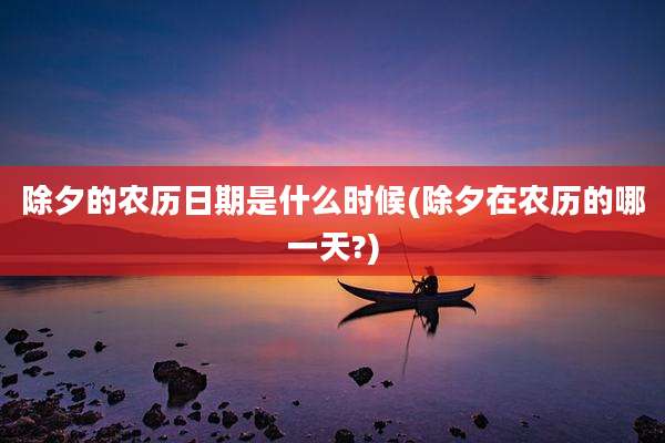 除夕的农历日期是什么时候(除夕在农历的哪一天?)
