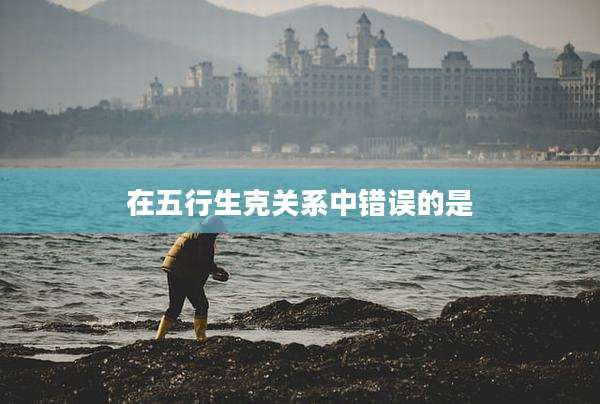 在五行生克关系中错误的是