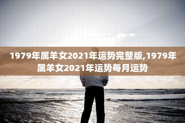 1979年属羊女2021年运势完整版,1979年属羊女2021年运势每月运势