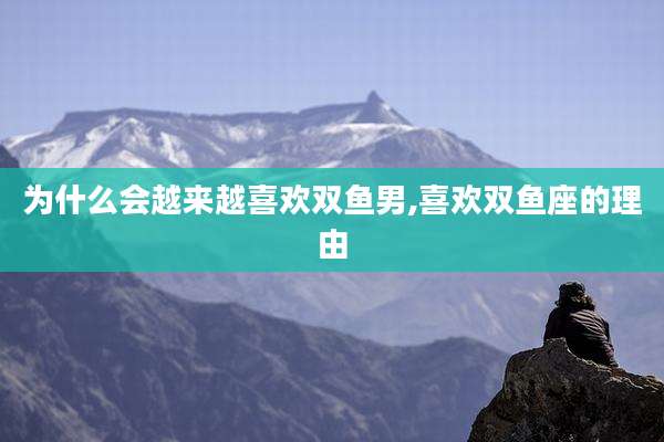 为什么会越来越喜欢双鱼男,喜欢双鱼座的理由