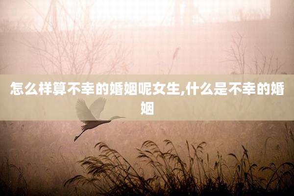 怎么样算不幸的婚姻呢女生,什么是不幸的婚姻