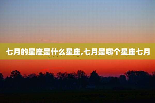 七月的星座是什么星座,七月是哪个星座七月