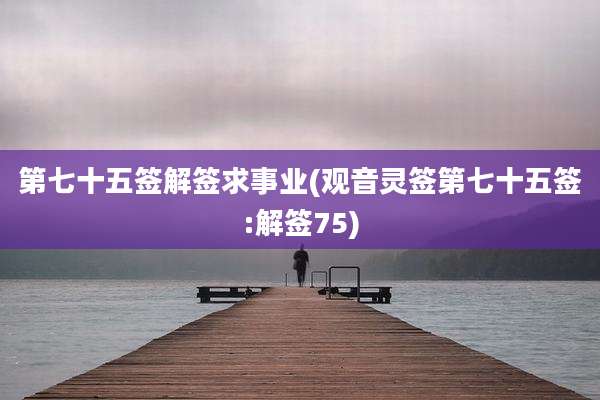 第七十五签解签求事业(观音灵签第七十五签:解签75)