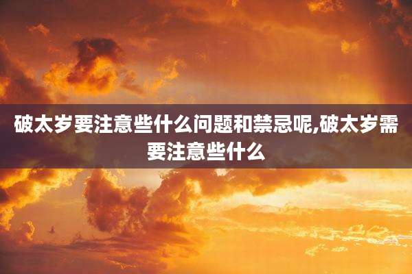 破太岁要注意些什么问题和禁忌呢,破太岁需要注意些什么