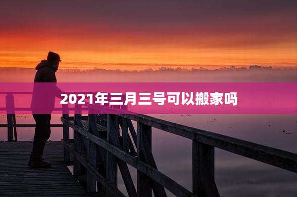 2021年三月三号可以搬家吗
