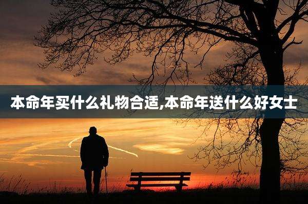 本命年买什么礼物合适,本命年送什么好女士