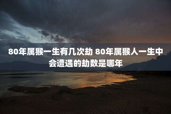 80年属猴一生有几次劫 80年属猴人一生中会遭遇的劫数是哪年