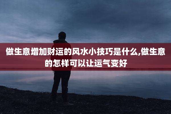 做生意增加财运的风水小技巧是什么,做生意的怎样可以让运气变好