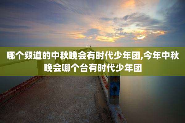 哪个频道的中秋晚会有时代少年团,今年中秋晚会哪个台有时代少年团