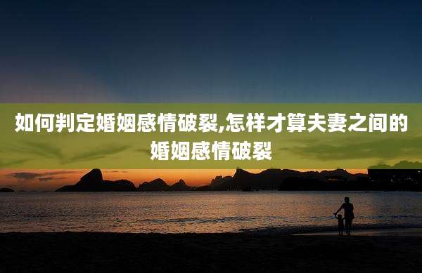如何判定婚姻感情破裂,怎样才算夫妻之间的婚姻感情破裂