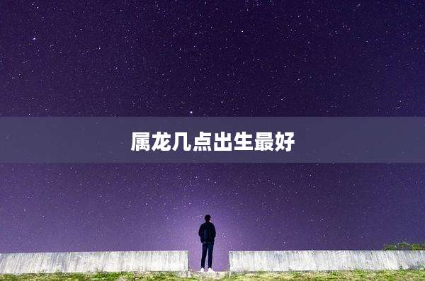 属龙几点出生最好
