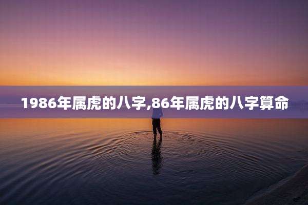 1986年属虎的八字,86年属虎的八字算命