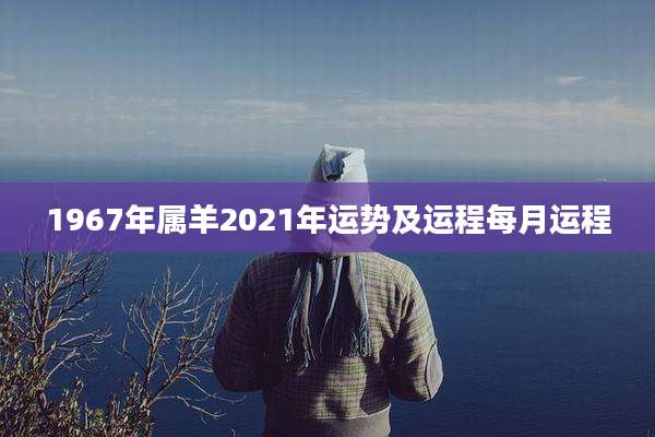 1967年属羊2021年运势及运程每月运程