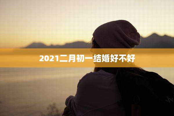 2021二月初一结婚好不好