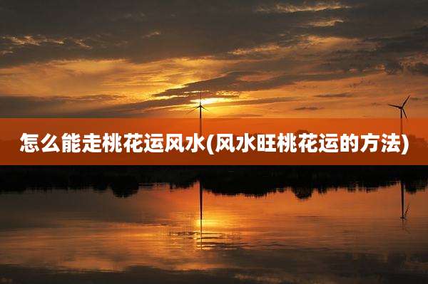 怎么能走桃花运风水(风水旺桃花运的方法)