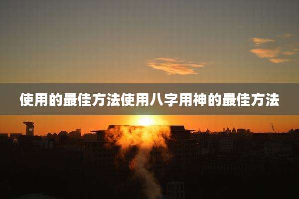 使用的最佳方法使用八字用神的最佳方法