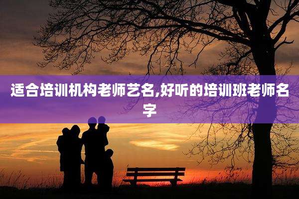 适合培训机构老师艺名,好听的培训班老师名字