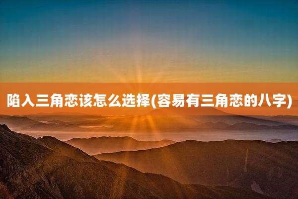 陷入三角恋该怎么选择(容易有三角恋的八字)