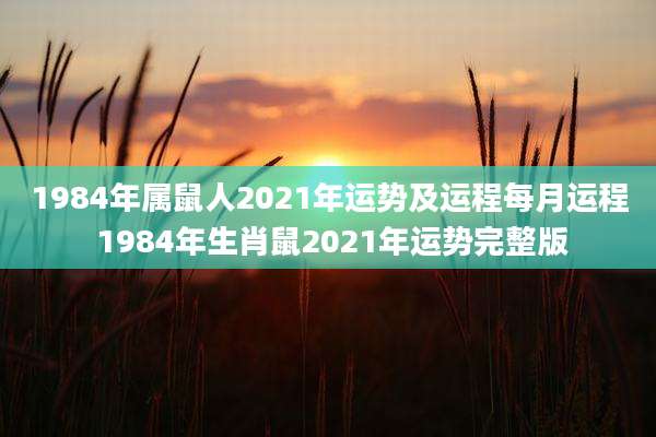 1984年属鼠人2021年运势及运程每月运程 1984年生肖鼠2021年运势完整版