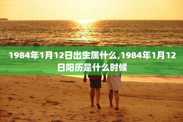 1984年1月12日出生属什么,1984年1月12日阳历是什么时候