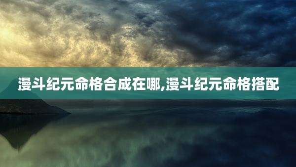 漫斗纪元命格合成在哪,漫斗纪元命格搭配