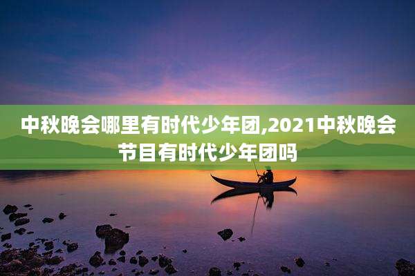 中秋晚会哪里有时代少年团,2021中秋晚会节目有时代少年团吗